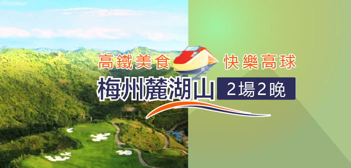 高鐵美食,快樂高球,梅州麓湖山2場2晚【2025年6月6日-8日】HK$2,480/位起